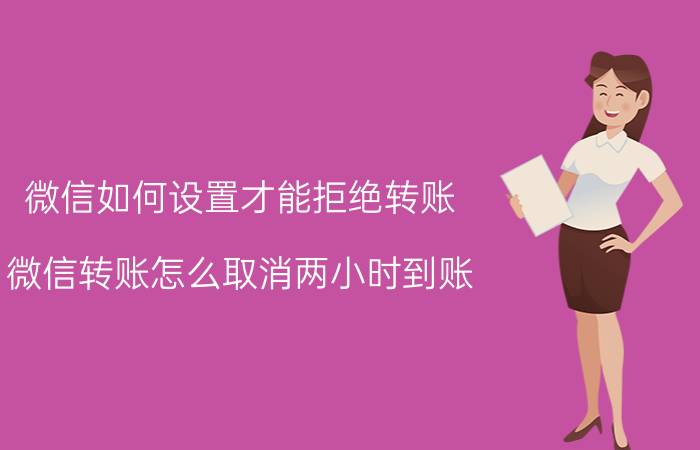 微信如何设置才能拒绝转账 微信转账怎么取消两小时到账？